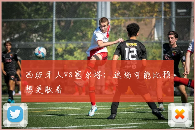 西班牙人vs塞尔塔:这场可能比预想更胶着