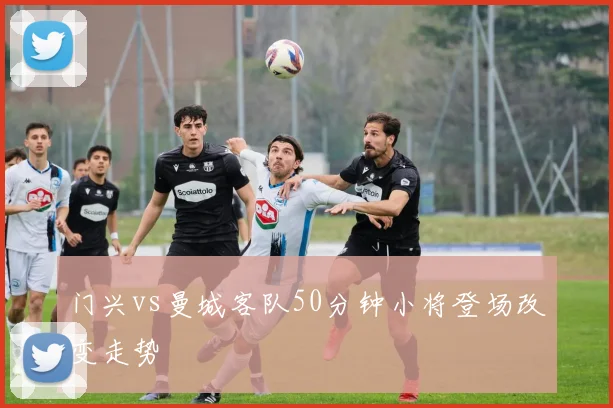 门兴vs曼城客队50分钟小将登场改变走势