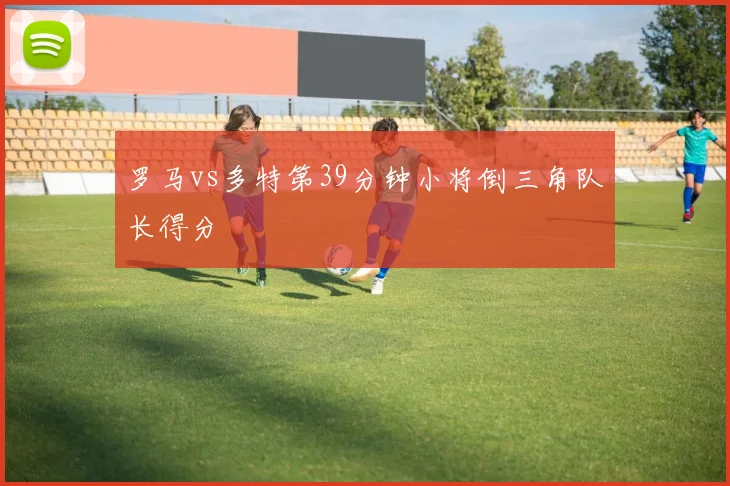 罗马vs多特第39分钟小将倒三角队长得分