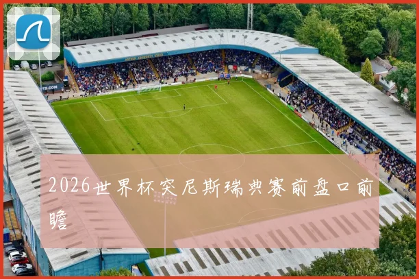 2026世界杯突尼斯瑞典赛前盘口前瞻