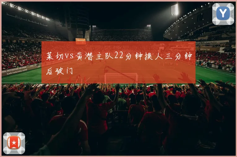 莱切vs黄潜主队22分钟换人三分钟后破门