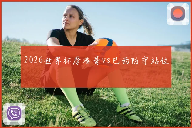 2026世界杯摩洛哥vs巴西防守站位