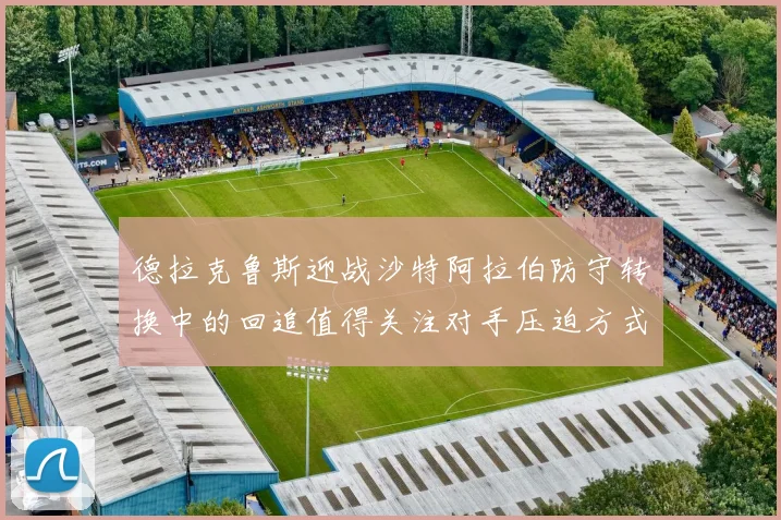 德拉克鲁斯迎战沙特阿拉伯防守转换中的回追值得关注对手压迫方式