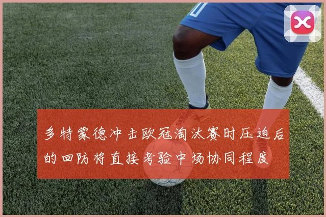 多特蒙德冲击欧冠淘汰赛时压迫后的回防将直接考验中场协同程度