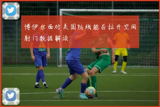 博伊尔面对美国防线能否拉开空间射门数据解读