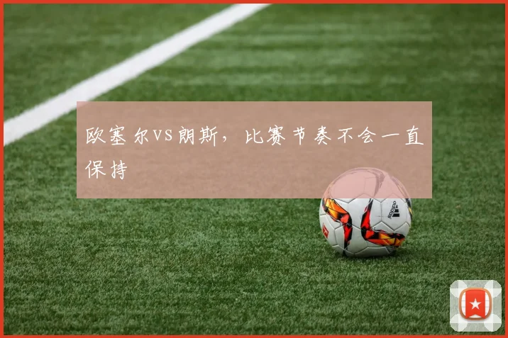 欧塞尔vs朗斯，比赛节奏不会一直保持