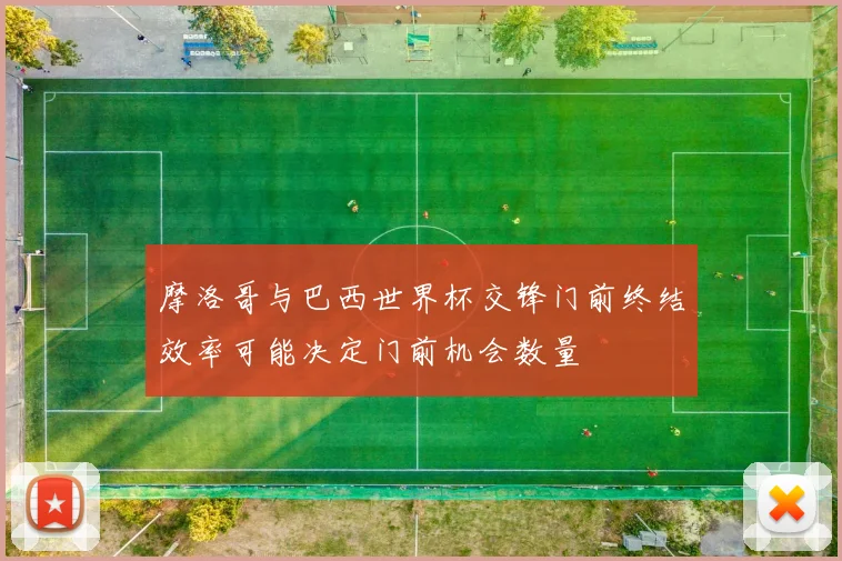 摩洛哥与巴西世界杯交锋门前终结效率可能决定门前机会数量