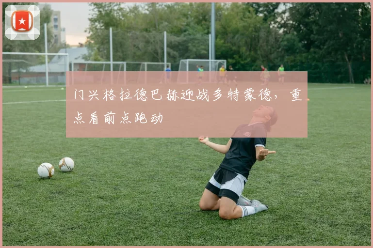 门兴格拉德巴赫迎战多特蒙德,重点看前点跑动