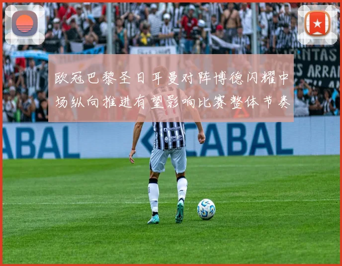 欧冠巴黎圣日耳曼对阵博德闪耀中场纵向推进有望影响比赛整体节奏