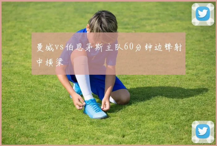 曼城vs伯恩茅斯主队60分钟边锋射中横梁